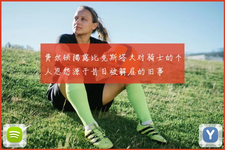 费尔顿揭露比克斯塔夫对骑士的个人恩怨源于昔日被解雇的旧事