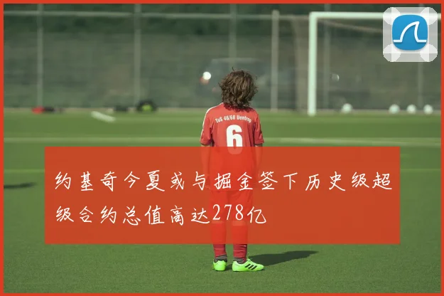约基奇今夏或与掘金签下历史级超级合约总值高达278亿