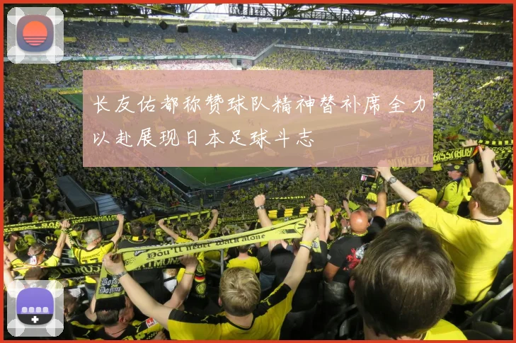 长友佑都称赞球队精神替补席全力以赴展现日本足球斗志