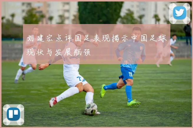 刘建宏点评国足表现揭示中国足球现状与发展瓶颈