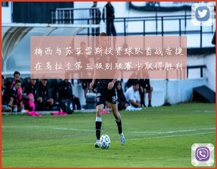 梅西与苏亚雷斯投资球队首战告捷在乌拉圭第三级别联赛中取得胜利