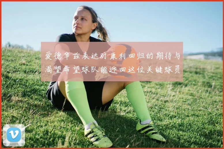 爱德华兹表达对康利回归的期待与渴望希望球队能迎回这位关键球员