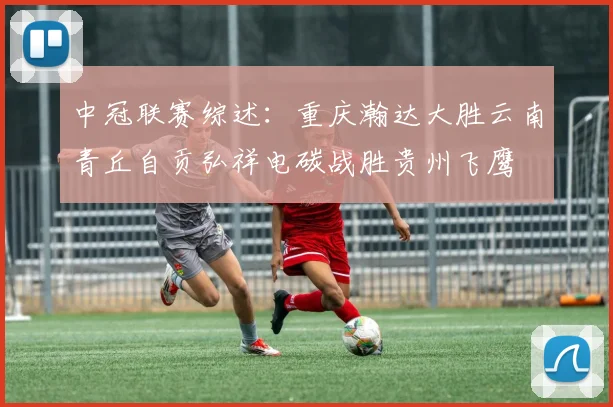 中冠联赛综述：重庆瀚达大胜云南青丘自贡弘祥电碳战胜贵州飞鹰