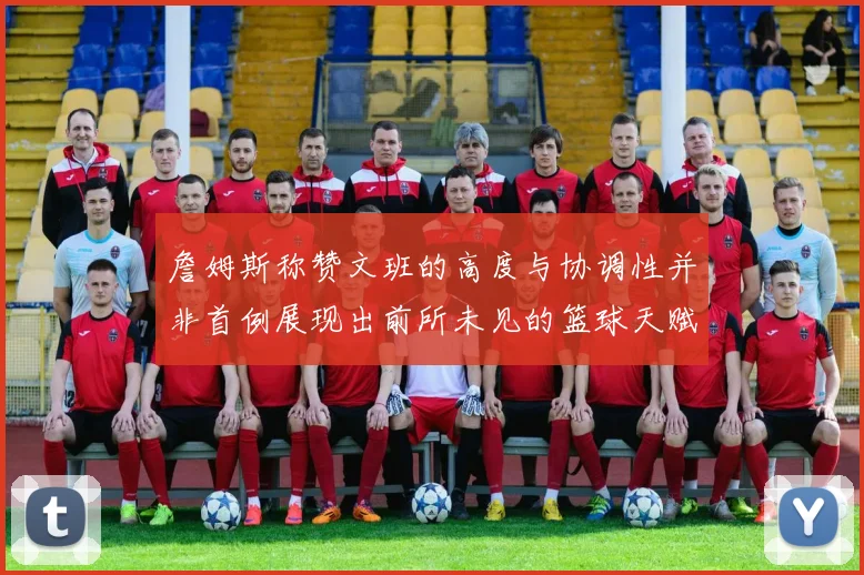 詹姆斯称赞文班的高度与协调性并非首例展现出前所未见的篮球天赋