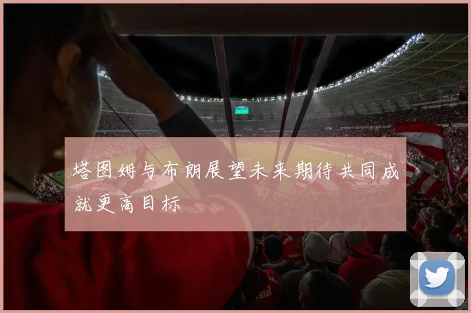 塔图姆与布朗展望未来期待共同成就更高目标