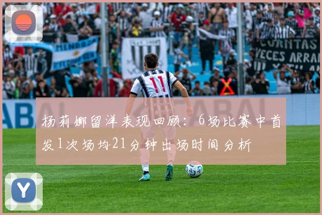 杨莉娜留洋表现回顾：6场比赛中首发1次场均21分钟出场时间分析