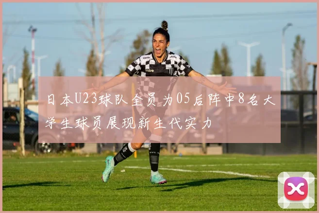 日本U23球队全员为05后阵中8名大学生球员展现新生代实力